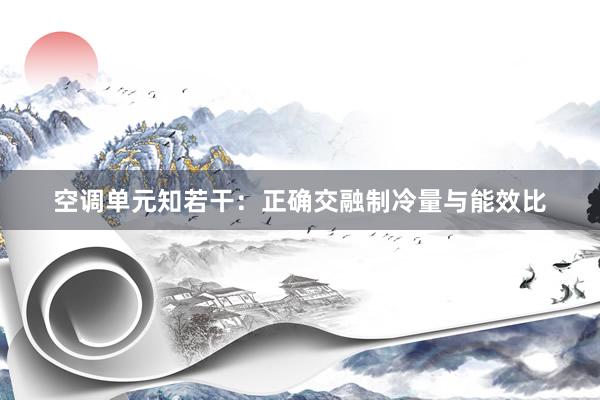 空调单元知若干：正确交融制冷量与能效比